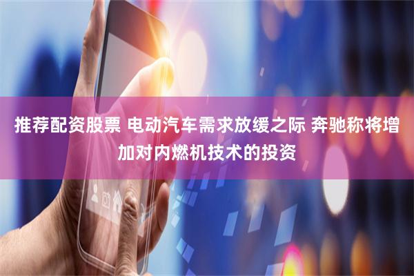 推荐配资股票 电动汽车需求放缓之际 奔驰称将增加对内燃机技术的投资
