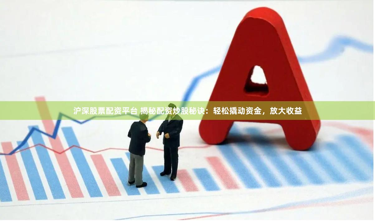 沪深股票配资平台 揭秘配资炒股秘诀：轻松撬动资金，放大收益