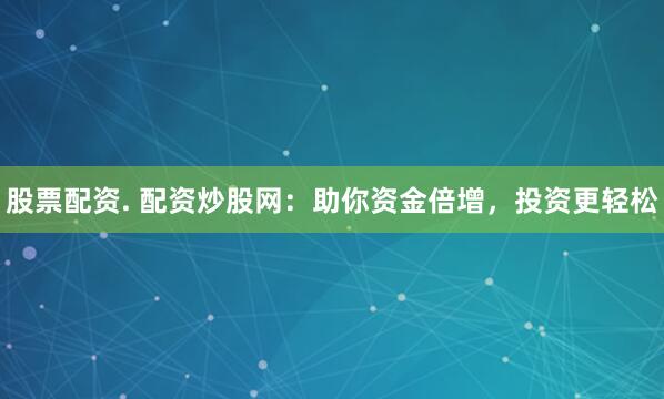 股票配资. 配资炒股网：助你资金倍增，投资更轻松