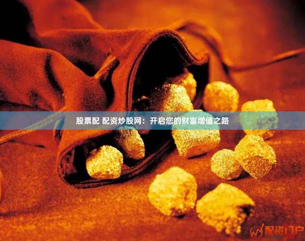 股票配 配资炒股网：开启您的财富增值之路