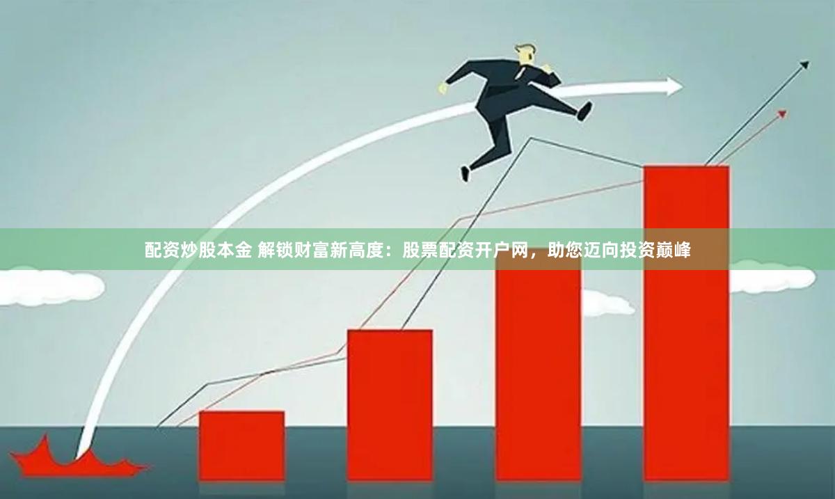 配资炒股本金 解锁财富新高度：股票配资开户网，助您迈向投资巅峰