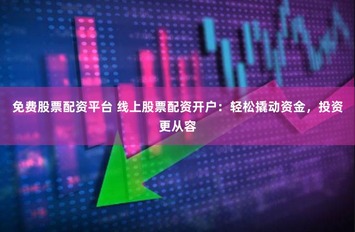 免费股票配资平台 线上股票配资开户：轻松撬动资金，投资更从容