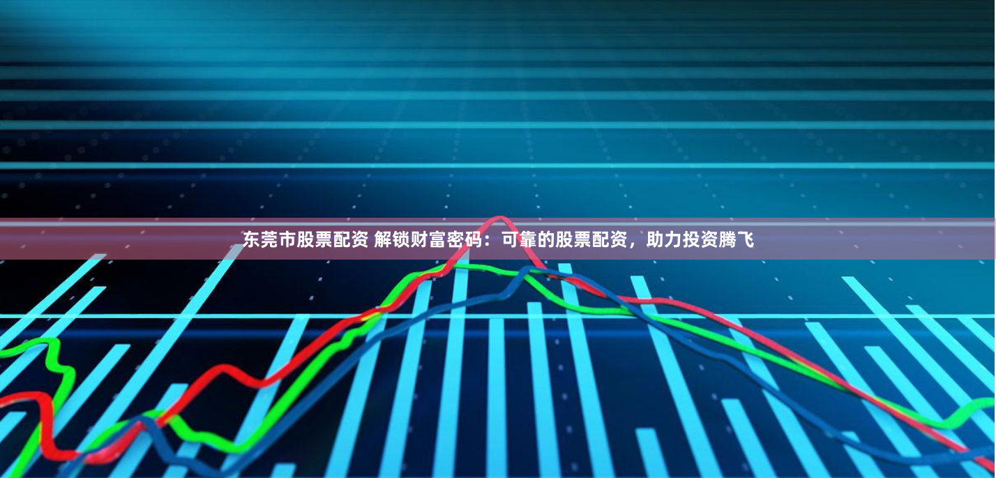 东莞市股票配资 解锁财富密码：可靠的股票配资，助力投资腾飞
