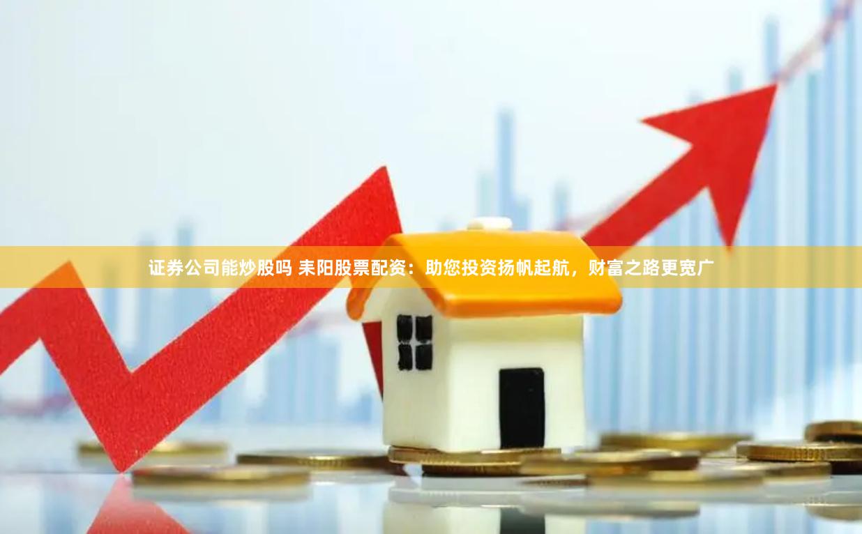 证券公司能炒股吗 耒阳股票配资：助您投资扬帆起航，财富之路更宽广