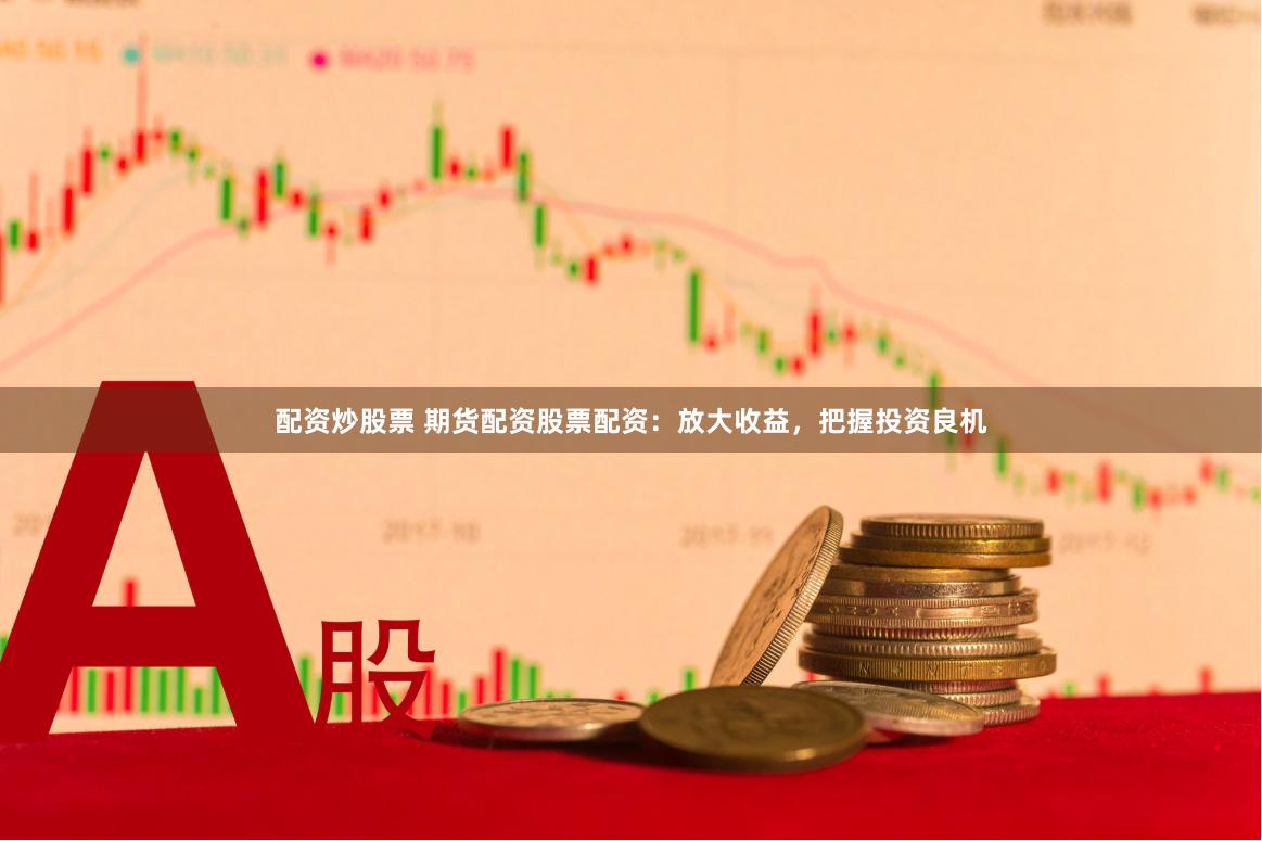 配资炒股票 期货配资股票配资：放大收益，把握投资良机