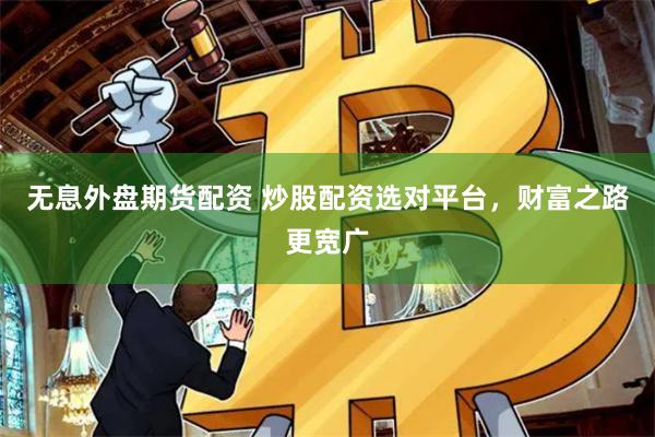 无息外盘期货配资 炒股配资选对平台，财富之路更宽广