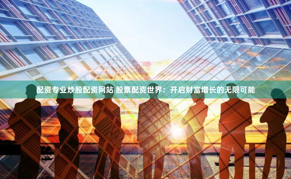 配资专业炒股配资网站 股票配资世界：开启财富增长的无限可能