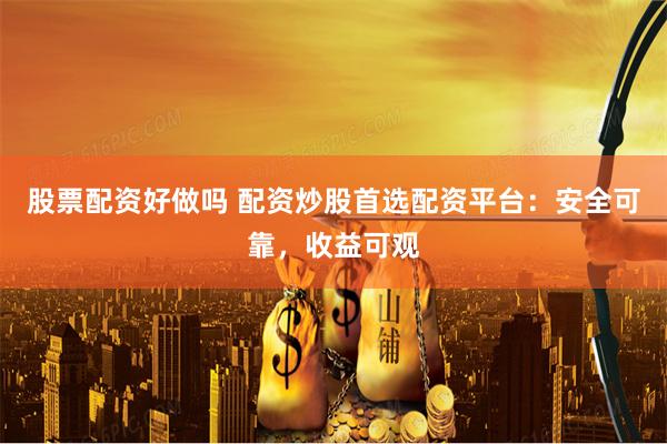 股票配资好做吗 配资炒股首选配资平台：安全可靠，收益可观