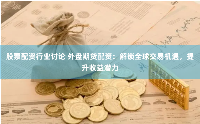 股票配资行业讨论 外盘期货配资：解锁全球交易机遇，提升收益潜力