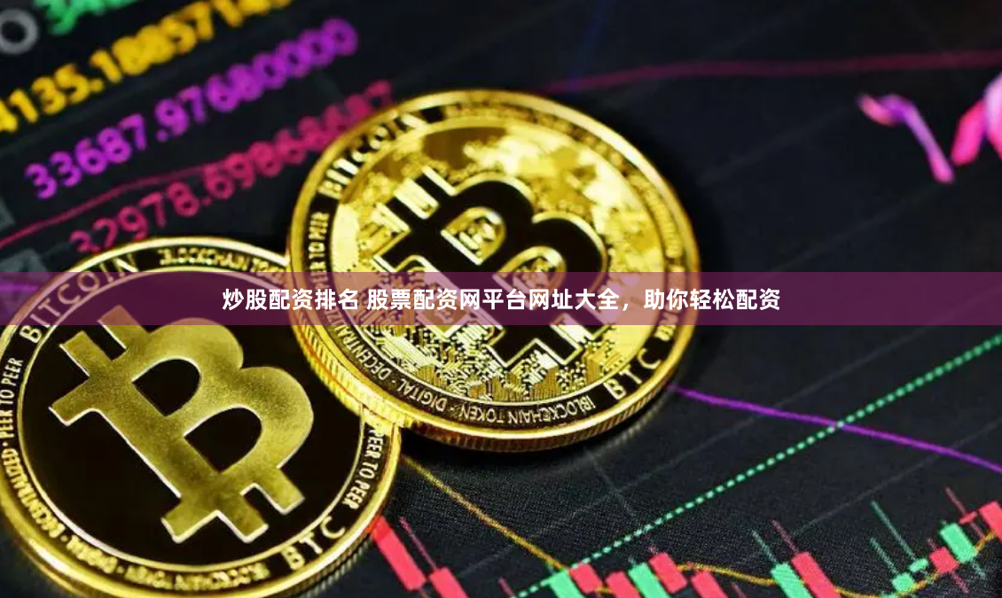 炒股配资排名 股票配资网平台网址大全，助你轻松配资