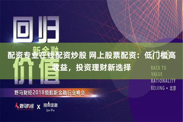 配资专业在线配资炒股 网上股票配资：低门槛高收益，投资理财新选择