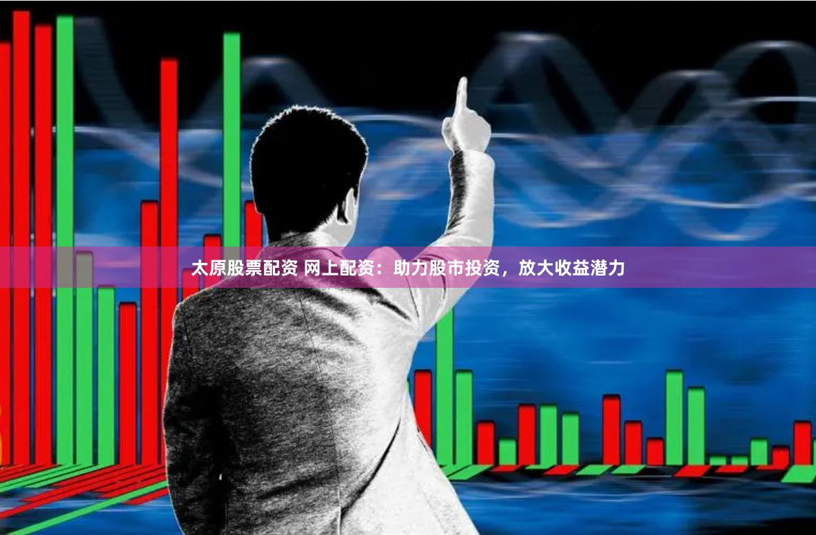 太原股票配资 网上配资：助力股市投资，放大收益潜力